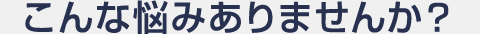 こんな悩みありませんか？